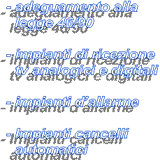 - adeguamento alla 
  legge 46/90 

- impianti di ricezione 
  tv analogici e digitali

- impianti dallarme

- Impianti cancelli 
  automatici
